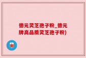 德元灵芝孢子粉_德元牌高品质灵芝孢子粉)