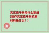 灵芝孢子粉用什么制成(制作灵芝孢子粉的原材料是什么？)