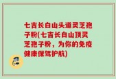七吉长白山头道灵芝孢子粉(七吉长白山顶灵芝孢子粉，为你的免疫健康保驾护航)