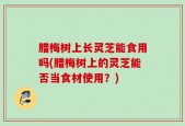 腊梅树上长灵芝能食用吗(腊梅树上的灵芝能否当食材使用？)