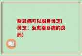 蚕豆病可以服用灵芝(灵芝：治愈蚕豆病的良药)