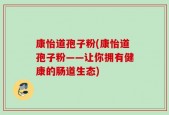 康怡道孢子粉(康怡道孢子粉——让你拥有健康的肠道生态)
