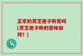 正宗的灵芝孢子粉苦吗(灵芝孢子粉的苦味如何？)