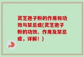 灵芝孢子粉的作用和功效与禁忌症(灵芝孢子粉的功效、作用及禁忌症，详解！)