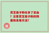灵芝孢子粉吃多了贫血？注意灵芝孢子粉的剂量和食用方法？