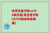 吃灵芝孢子粉ca724有升高(灵芝孢子粉CA724促进身体健康)
