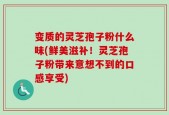 变质的灵芝孢子粉什么味(鲜美滋补！灵芝孢子粉带来意想不到的口感享受)