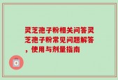 灵芝孢子粉相关问答灵芝孢子粉常见问题解答，使用与剂量指南