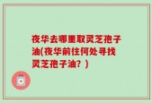 夜华去哪里取灵芝孢子油(夜华前往何处寻找灵芝孢子油？)
