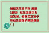 破壁灵芝孢子粉 胰腺(重磅！掀起健康饮食新浪潮，破壁灵芝孢子粉益生菌保护胰腺健康！)