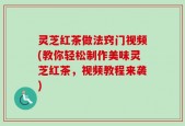 灵芝红茶做法窍门视频(教你轻松制作美味灵芝红茶，视频教程来袭)