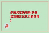 多茜灵芝酰胆碱(多茜灵芝提高记忆力的作用)