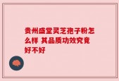 贵州盛堂灵芝孢子粉怎么样 其品质功效究竟好不好