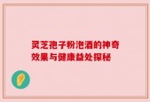 灵芝孢子粉泡酒的神奇效果与健康益处探秘