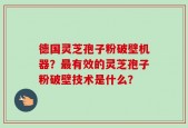 德国灵芝孢子粉破壁机器？最有效的灵芝孢子粉破壁技术是什么？