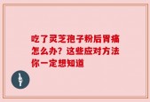 吃了灵芝孢子粉后胃痛怎么办？这些应对方法你一定想知道