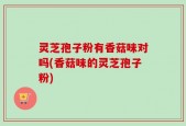 灵芝孢子粉有香菇味对吗(香菇味的灵芝孢子粉)