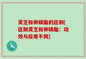 灵芝和卵磷脂的区别(区别灵芝和卵磷脂：功效与应用不同)