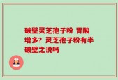 破壁灵芝孢子粉 胃酸增多？灵芝孢子粉有半破壁之说吗