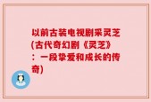 以前古装电视剧采灵芝(古代奇幻剧《灵芝》：一段挚爱和成长的传奇)