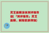 灵芝面膜涂抹测评推荐语(「测评推荐」灵芝面膜，解除肌肤烦恼)