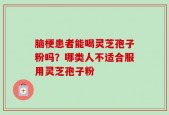 脑梗患者能喝灵芝孢子粉吗？哪类人不适合服用灵芝孢子粉