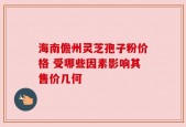 海南儋州灵芝孢子粉价格 受哪些因素影响其售价几何