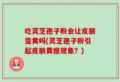吃灵芝孢子粉会让皮肤变黄吗(灵芝孢子粉引起皮肤黄疸现象？)