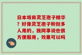 日本坂田灵芝孢子精华？好像灵芝孢子粉挺多人用的，我同事说也很方便服用，效果可以吗