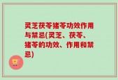 灵芝茯苓猪苓功效作用与禁忌(灵芝、茯苓、猪苓的功效、作用和禁忌)