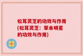松耳灵芝的功效与作用(松耳灵芝：草本明星的功效与作用)