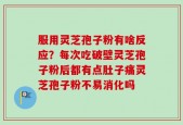 服用灵芝孢子粉有啥反应？每次吃破壁灵芝孢子粉后都有点肚子痛灵芝孢子粉不易消化吗