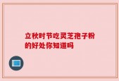 立秋时节吃灵芝孢子粉的好处你知道吗