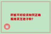 肝脏不好应该如何正确服用灵芝孢子粉？