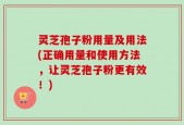 灵芝孢子粉用量及用法(正确用量和使用方法，让灵芝孢子粉更有效！)