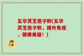 五华灵芝孢子粉(五华灵芝孢子粉，提升免疫，健康美丽！)
