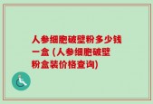 人参细胞破壁粉多少钱一盒 (人参细胞破壁粉盒装价格查询)