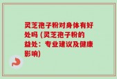 灵芝孢子粉对身体有好处吗 (灵芝孢子粉的益处：专业建议及健康影响)