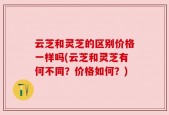 云芝和灵芝的区别价格一样吗(云芝和灵芝有何不同？价格如何？)