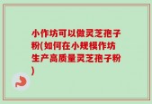 小作坊可以做灵芝孢子粉(如何在小规模作坊生产高质量灵芝孢子粉)