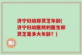 济宁妇幼郑灵芝年龄(济宁妇幼医院的医生郑灵芝是多大年龄？)
