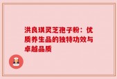 洪良琪灵芝孢子粉：优质养生品的独特功效与卓越品质