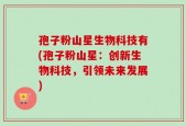 孢子粉山星生物科技有(孢子粉山星：创新生物科技，引领未来发展)