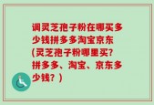 调灵芝孢子粉在哪买多少钱拼多多淘宝京东 (灵芝孢子粉哪里买？拼多多、淘宝、京东多少钱？)