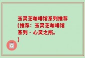 玉灵芝咖啡馆系列推荐(推荐：玉灵芝咖啡馆系列 - 心灵之所。)