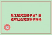 爱之屋灵芝孢子油？癌症可以吃灵芝孢子粉吗