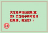 灵芝孢子粉拉屎黑(重要！灵芝孢子粉可能导致黑便，需注意！)