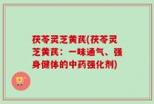 茯苓灵芝黄芪(茯苓灵芝黄芪：一味通气、强身健体的中药强化剂)