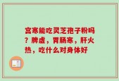 宫寒能吃灵芝孢子粉吗？脾虚，胃肠寒，肝火热，吃什么对身体好