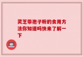 灵芝带孢子粉的食用方法你知道吗快来了解一下
